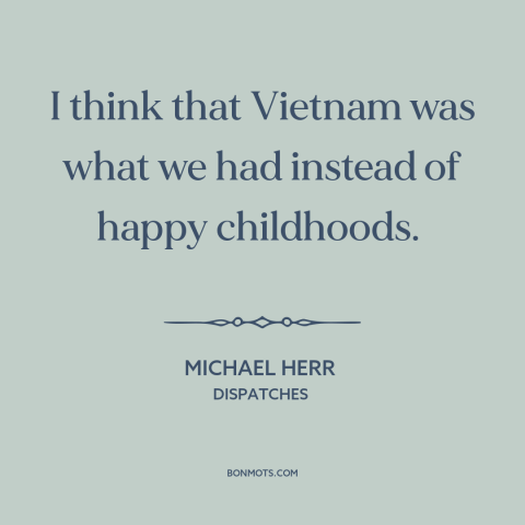 A quote by Michael Herr about vietnam war: “I think that Vietnam was what we had instead of happy childhoods.”