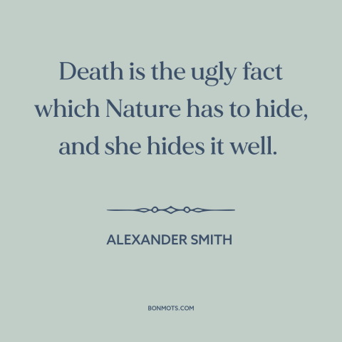 A quote by Alexander Smith about death: “Death is the ugly fact which Nature has to hide, and she hides it well.”