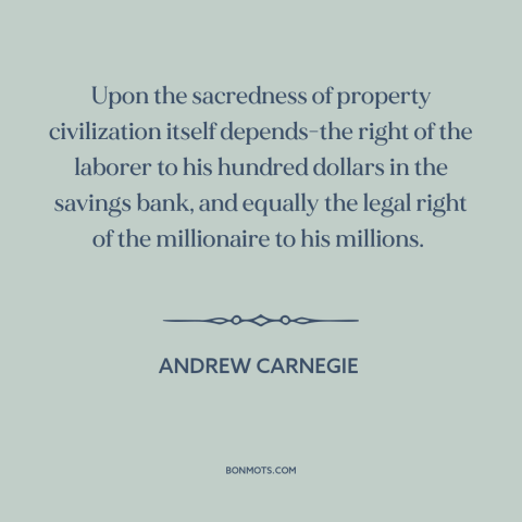 A quote by Andrew Carnegie about property rights: “Upon the sacredness of property civilization itself depends-the right of…”