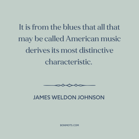 A quote by James Weldon Johnson about American music: “It is from the blues that all that may be called American music…”