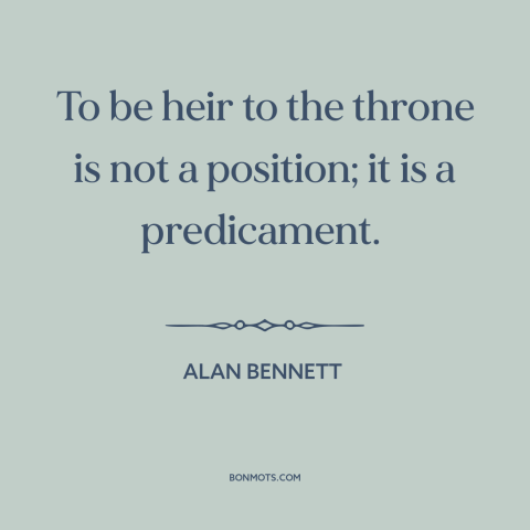 A quote by Alan Bennett about the royal family: “To be heir to the throne is not a position; it is a predicament.”