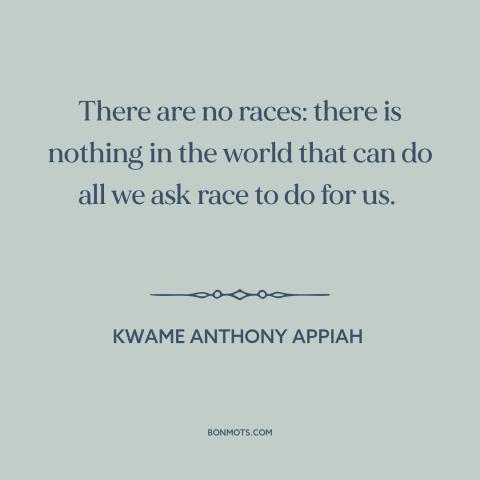 A quote by Kwame Anthony Appiah about race: “There are no races: there is nothing in the world that can do all…”