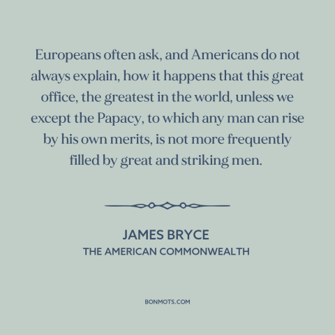 A quote by James Bryce about the American presidency: “Europeans often ask, and Americans do not always explain, how it…”