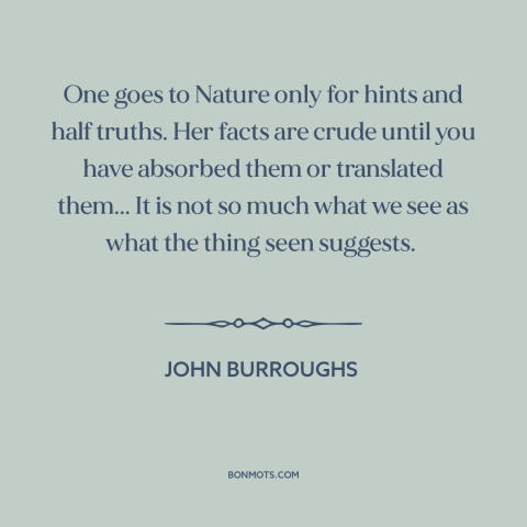 A quote by John Burroughs about learning from nature: “One goes to Nature only for hints and half truths. Her facts are…”