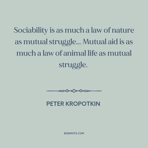 A quote by Peter Kropotkin about man as social animal: “Sociability is as much a law of nature as mutual struggle... Mutual…”