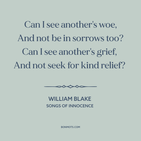 A quote by William Blake about empathy: “Can I see another's woe, And not be in sorrows too? Can I see another's grief, And…”