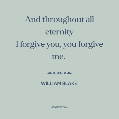 A quote by William Blake about forgiveness: “And throughout all eternity I forgive you, you forgive me.”