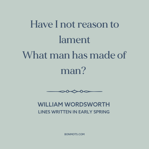 A quote by William Wordsworth about man's cruelty to man: “Have I not reason to lament What man has made of man?”