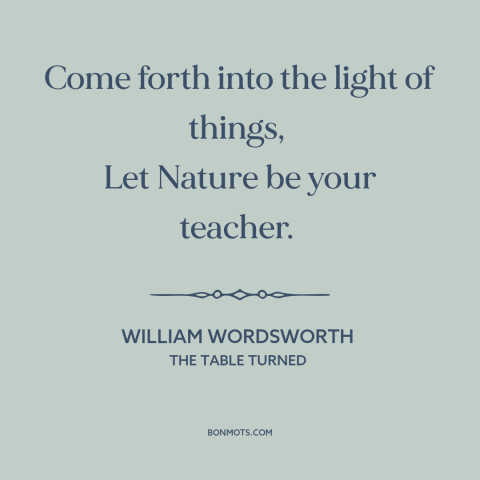 A quote by William Wordsworth about learning from nature: “Come forth into the light of things, Let Nature be your teacher.”