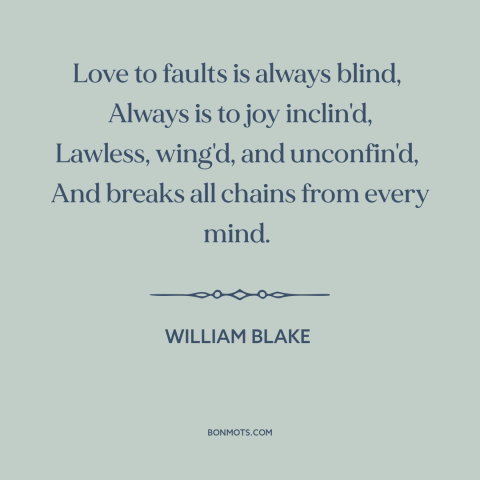 A quote by William Blake about power of love: “Love to faults is always blind, Always is to joy inclin'd, Lawless, wing'd…”