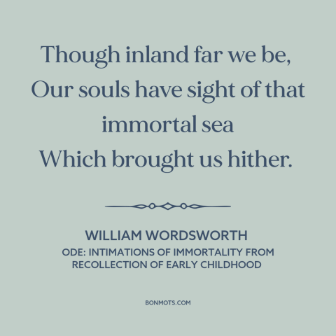 A quote by William Wordsworth about heaven: “Though inland far we be, Our souls have sight of that immortal sea…”