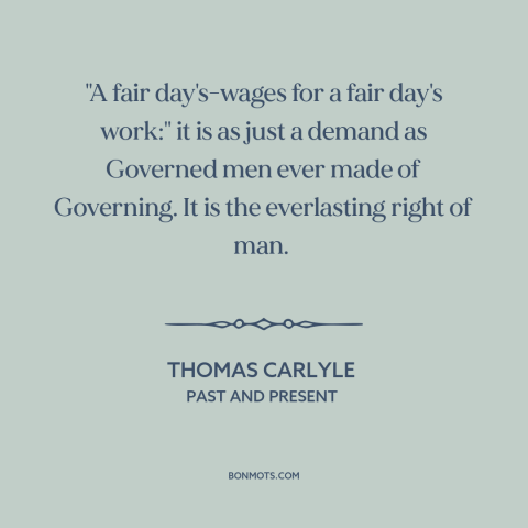 A quote by Thomas Carlyle about workers' rights: “"A fair day's-wages for a fair day's work:" it is as just a demand…”