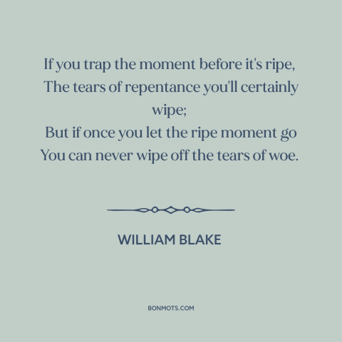 A quote by William Blake about missed opportunities: “If you trap the moment before it's ripe, The tears of repentance…”