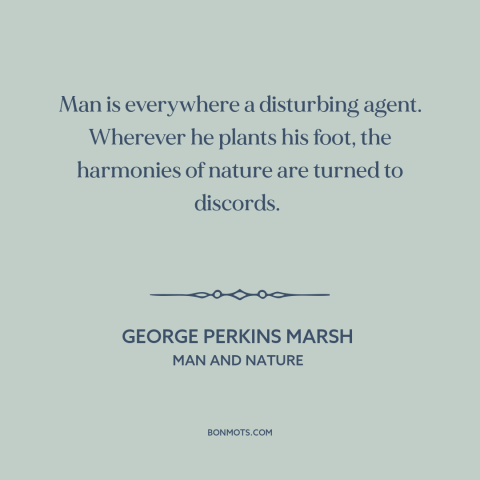 A quote by George Perkins Marsh about man and nature: “Man is everywhere a disturbing agent. Wherever he plants his…”