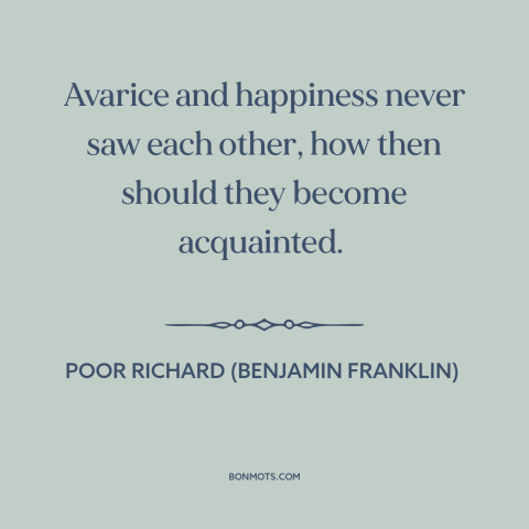 A quote from Poor Richard's Almanack about greed: “Avarice and happiness never saw each other, how then should…”