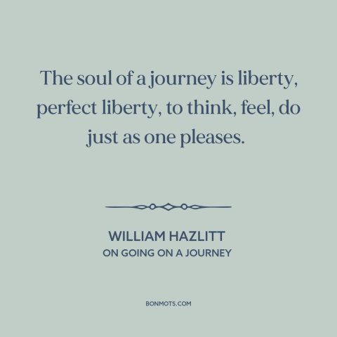 A quote by William Hazlitt about purpose of travel: “The soul of a journey is liberty, perfect liberty, to think, feel, do…”