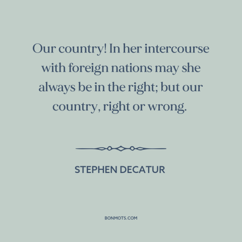 A quote by Stephen Decatur about patriotism: “Our country! In her intercourse with foreign nations may she always be in the…”