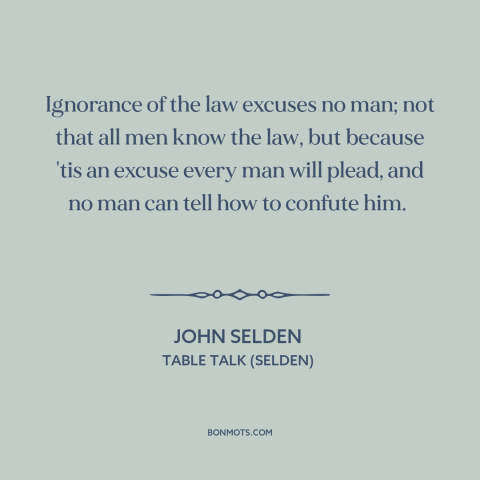 A quote by John Selden about legal theory: “Ignorance of the law excuses no man; not that all men know the law…”