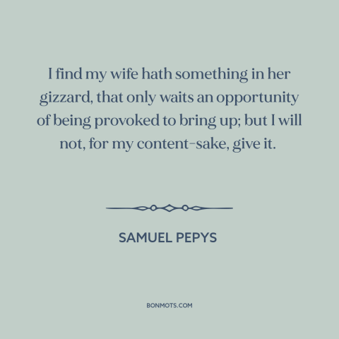 A quote by Samuel Pepys about conflict in marriage: “I find my wife hath something in her gizzard, that only waits…”