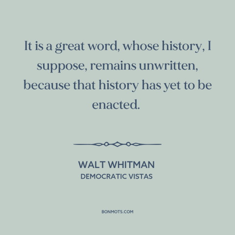 A quote by Walt Whitman about democracy: “It is a great word, whose history, I suppose, remains unwritten, because that…”