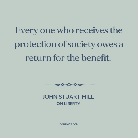 A quote by John Stuart Mill about social contract: “Every one who receives the protection of society owes a return…”