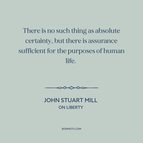 A quote by John Stuart Mill about certainty: “There is no such thing as absolute certainty, but there is assurance…”