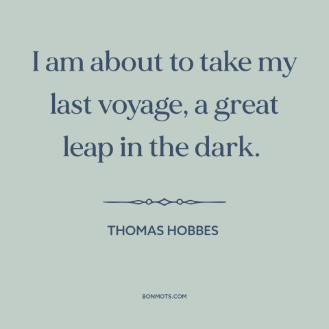 A quote by Thomas Hobbes  about facing death: “I am about to take my last voyage, a great leap in the dark.”