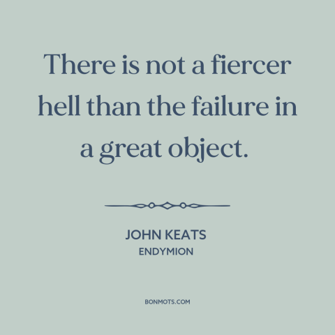 A quote by John Keats  about failure: “There is not a fiercer hell than the failure in a great object.”