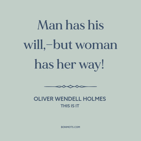 A quote by Oliver Wendell Holmes about gender relations: “Man has his will,—but woman has her way!”