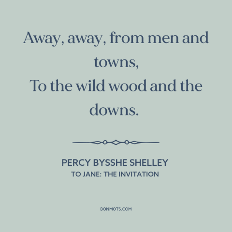 A quote by Percy Bysshe Shelley about escape to nature: “Away, away, from men and towns, To the wild wood and the downs.”