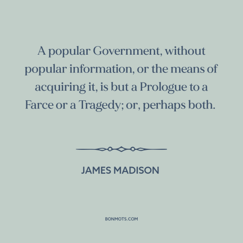 A quote by James Madison about informed citizenry: “A popular Government, without popular information, or the means of…”