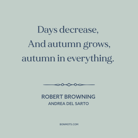 A quote by Robert Browning about autumn: “Days decrease, And autumn grows, autumn in everything.”