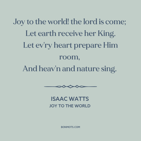 A quote by Isaac Watts about birth of jesus: “Joy to the world! the lord is come; Let earth receive her King.”