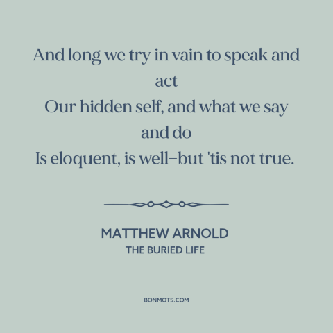 A quote by Matthew Arnold about authenticity: “And long we try in vain to speak and act Our hidden self, and…”