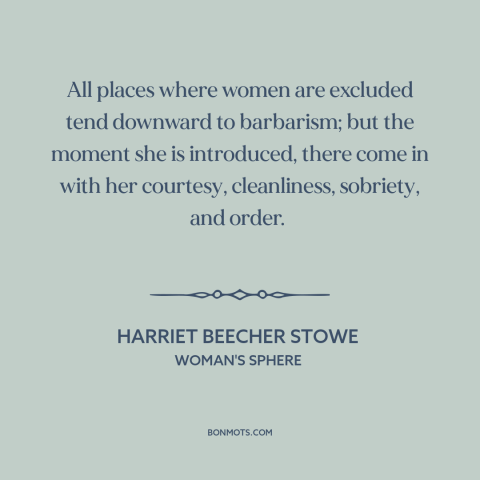 A quote by Harriet Beecher Stowe about women and society: “All places where women are excluded tend downward to barbarism;…”