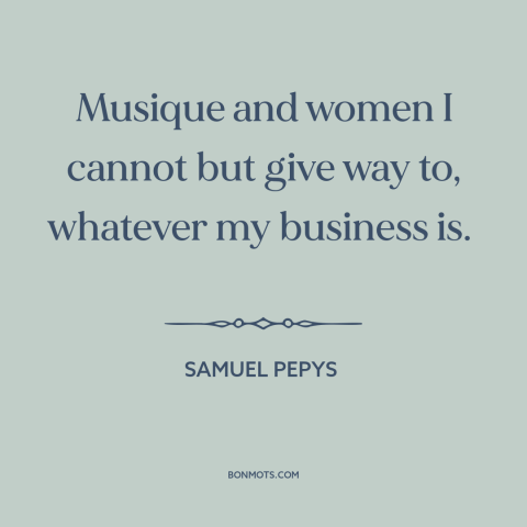 A quote by Samuel Pepys about music: “Musique and women I cannot but give way to, whatever my business is.”