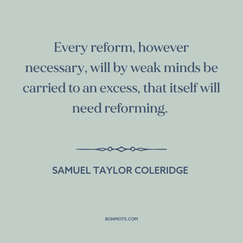 A quote by Samuel Taylor Coleridge about nature of progress: “Every reform, however necessary, will by weak minds be…”