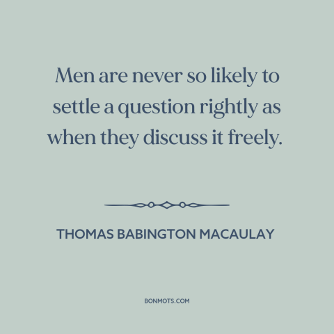 A quote by Thomas Babington Macaulay about free exchange of ideas: “Men are never so likely to settle a question rightly…”