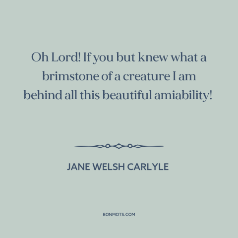 A quote by Jane Welsh Carlyle  about inner life: “Oh Lord! If you but knew what a brimstone of a creature I am…”