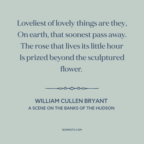 A quote by William Cullen Bryant about the ephemeral: “Loveliest of lovely things are they, On earth, that soonest pass…”