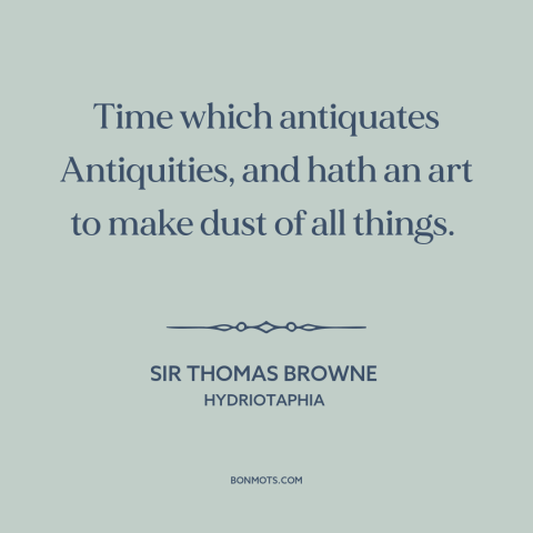 A quote by Sir Thomas Browne about time as destroyer: “Time which antiquates Antiquities, and hath an art to make dust…”