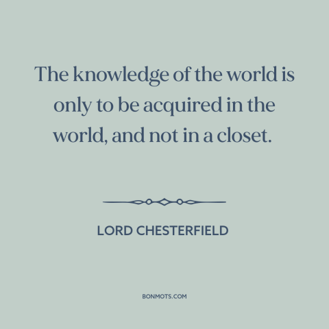 A quote by Lord Chesterfield about learning: “The knowledge of the world is only to be acquired in the world, and…”