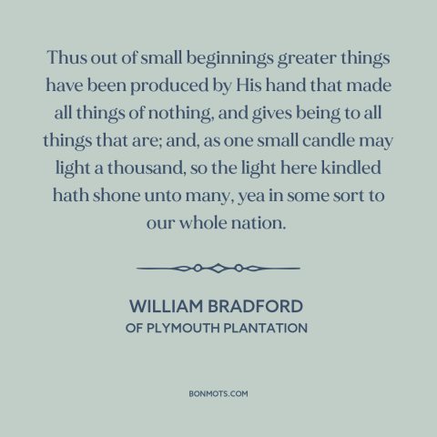 A quote by William Bradford about small beginnings: “Thus out of small beginnings greater things have been produced by…”