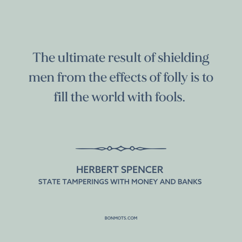 A quote by Herbert Spencer  about foolishness: “The ultimate result of shielding men from the effects of folly is to fill…”