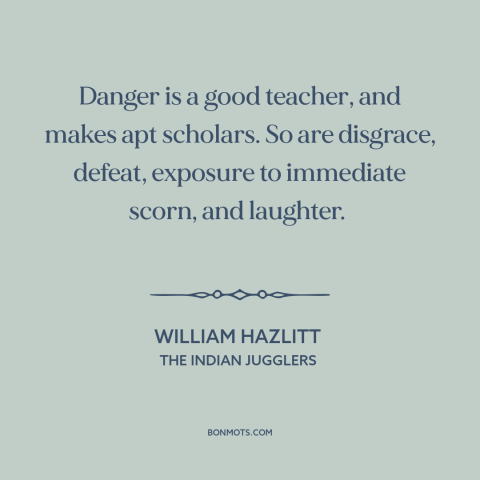 A quote by William Hazlitt about school of hard knocks: “Danger is a good teacher, and makes apt scholars. So…”