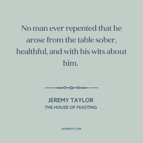 A quote by Jeremy Taylor about getting drunk: “No man ever repented that he arose from the table sober, healthful, and with…”