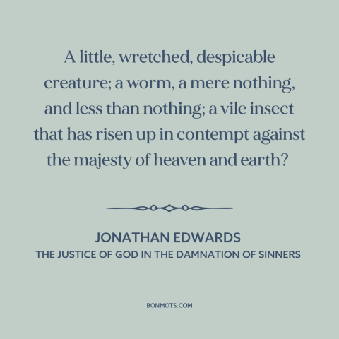 A quote by Jonathan Edwards  about man: “A little, wretched, despicable creature; a worm, a mere nothing, and less than…”