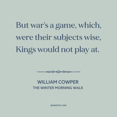 A quote by William Cowper about war: “But war's a game, which, were their subjects wise, Kings would not play at.”