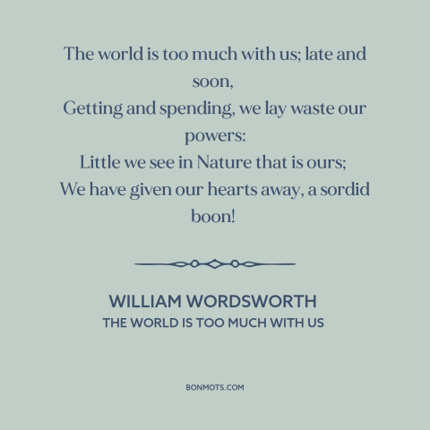 A quote by William Wordsworth about materialism: “The world is too much with us; late and soon, Getting and spending…”