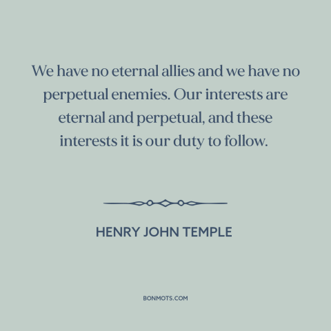 A quote by Henry John Temple about realpolitik: “We have no eternal allies and we have no perpetual enemies. Our interests…”